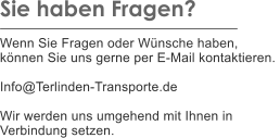 Sie haben Fragen?  Wenn Sie Fragen oder Wnsche haben, knnen Sie uns gerne per E-Mail kontaktieren.   Info@Terlinden-Transporte.de  Wir werden uns umgehend mit Ihnen in Verbindung setzen.